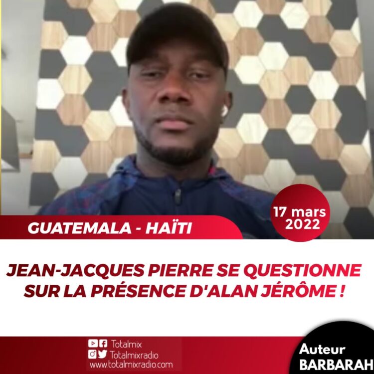 GUATEMALA – HAÏTI : JEAN-JACQUES PIERRE SUR LA CONVOCATION D’ALAN JÉRÔME ?